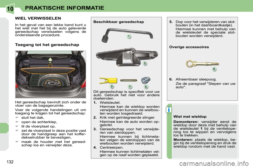 Peugeot 308 CC 2009  Handleiding (in Dutch) 10
i
132
PRAKTISCHE INFORMATIE
           WIEL VERWISSELEN 
 In het geval van een lekke band kunt u  
het  wiel  met  het  bij  de  auto  geleverde 
gereedschap  verwisselen  volgens  de 
onderstaande