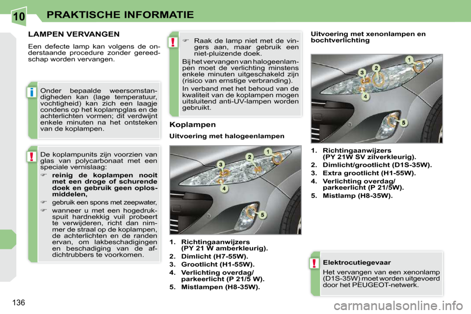 Peugeot 308 CC 2009  Handleiding (in Dutch) 10
i
!
!
!
136
PRAKTISCHE INFORMATIE
  Elektrocutiegevaar  
 Het vervangen van een xenonlamp  
(D1S-35W) moet worden uitgevoerd 
door het PEUGEOT-netwerk.  
         LAMPEN VERVANGEN 
 Een  defecte  l