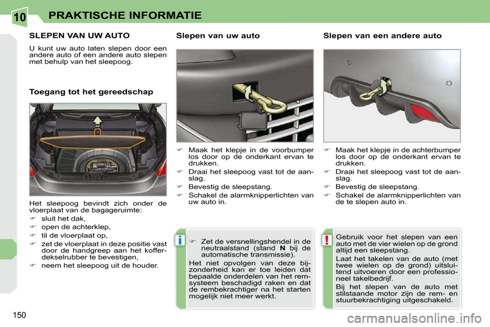 Peugeot 308 CC 2009  Handleiding (in Dutch) 10
!i
150
PRAKTISCHE INFORMATIE
     SLEPEN VAN UW AUTO 
 U  kunt  uw  auto  laten  slepen  door  een  
andere auto of een andere auto slepen 
met behulp van het sleepoog.  
  Toegang tot het gereedsc