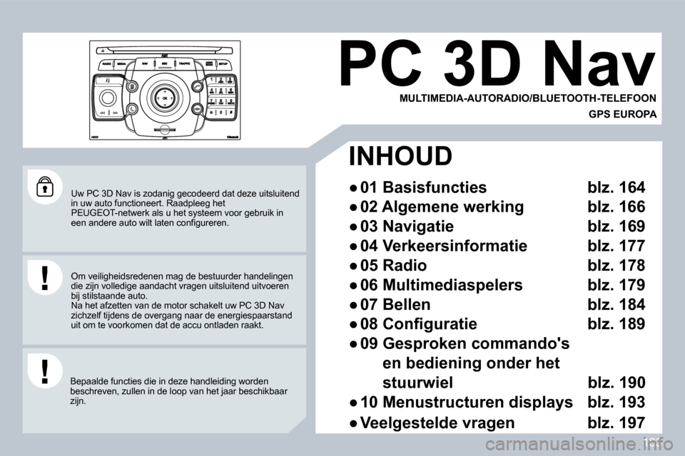 Peugeot 308 CC 2009  Handleiding (in Dutch) 163
 Uw PC 3D Nav is zodanig gecodeerd dat deze uitsluitend in uw auto functioneert. Raadpleeg het PEUGEOT-netwerk als u het systeem voor gebruik in �e�e�n� �a�n�d�e�r�e� �a�u�t�o� �w�i�l�t� �l�a�t�e�