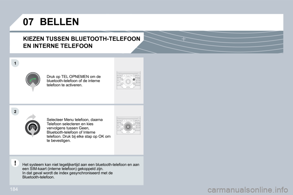 Peugeot 308 CC 2009  Handleiding (in Dutch) 184
�0�7
�1
�2
  KIEZEN TUSSEN BLUETOOTH-TELEFOON 
EN INTERNE TELEFOON 
 Druk op TEL OPNEMEN om de bluetooth-telefoon of de interne telefoon te activeren. 
           BELLEN 
 Selecteer Menu telefoon,