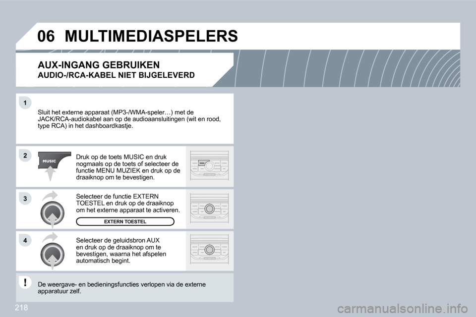 Peugeot 308 CC 2009  Handleiding (in Dutch) 218
�1
�2
�3
�4
�0�6
 Sluit het externe apparaat (MP3-/WMA-speler…) met de met de JACK/RCA-audiokabel aan op de audioaansluitingen (wgen (wit en rood, type RCA) in het dashboardkastje. 
 Druk op de 