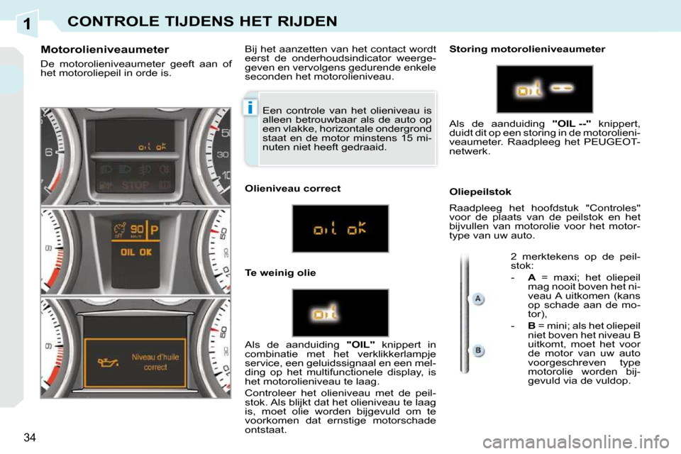 Peugeot 308 CC 2009 Handleiding (in Dutch) 1
i
34
CONTROLE TIJDENS HET RIJDEN
Een controle van het olieniveau is
alleen betrouwbaar als de auto op
een vlakke, horizontale ondergrond
staat en de motor minstens 15 mi-
nuten niet Peugeot 308 CC 2009 Handleiding (in Dutch) 1
i
34
CONTROLE TIJDENS HET RIJDEN
Een controle van het olieniveau is
alleen betrouwbaar als de auto op
een vlakke, horizontale ondergrond
staat en de motor minstens 15 mi-
nuten niet