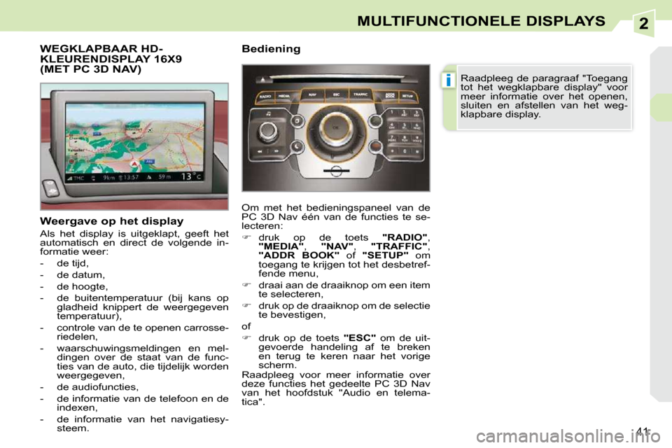 Peugeot 308 CC 2009  Handleiding (in Dutch) 2
i
41
MULTIFUNCTIONELE DISPLAYS
           WEGKLAPBAAR HD-KLEURENDISPLAY 16X9 (MET PC 3D NAV) 
  Weergave op het display  
 Als  het  display  is  uitgeklapt,  geeft  het  
automatisch  en  direct  d