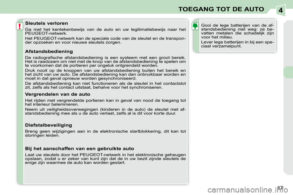 Peugeot 308 CC 2009  Handleiding (in Dutch) 4
!
67
TOEGANG TOT DE AUTO
  Sleutels verloren  
 Ga  met  het  kentekenbewijs  van  de  auto  en  uw  legitimatiebewijs  naar  het 
PEUGEOT-netwerk.  
 Het PEUGEOT-netwerk kan de speciale code van de
