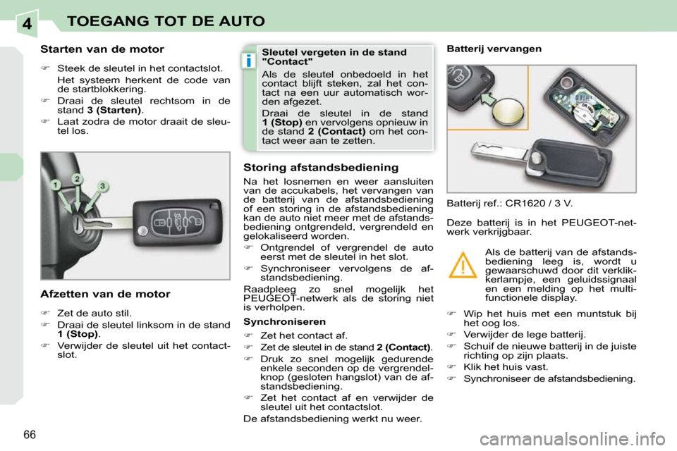 Peugeot 308 CC 2009  Handleiding (in Dutch) 4
i
66
TOEGANG TOT DE AUTO
        Starten van de motor  
   
��    Steek de sleutel in het contactslot.  
  Het  systeem  herkent  de  code  van  de startblokkering. 
  
��    Draai  de  sleute