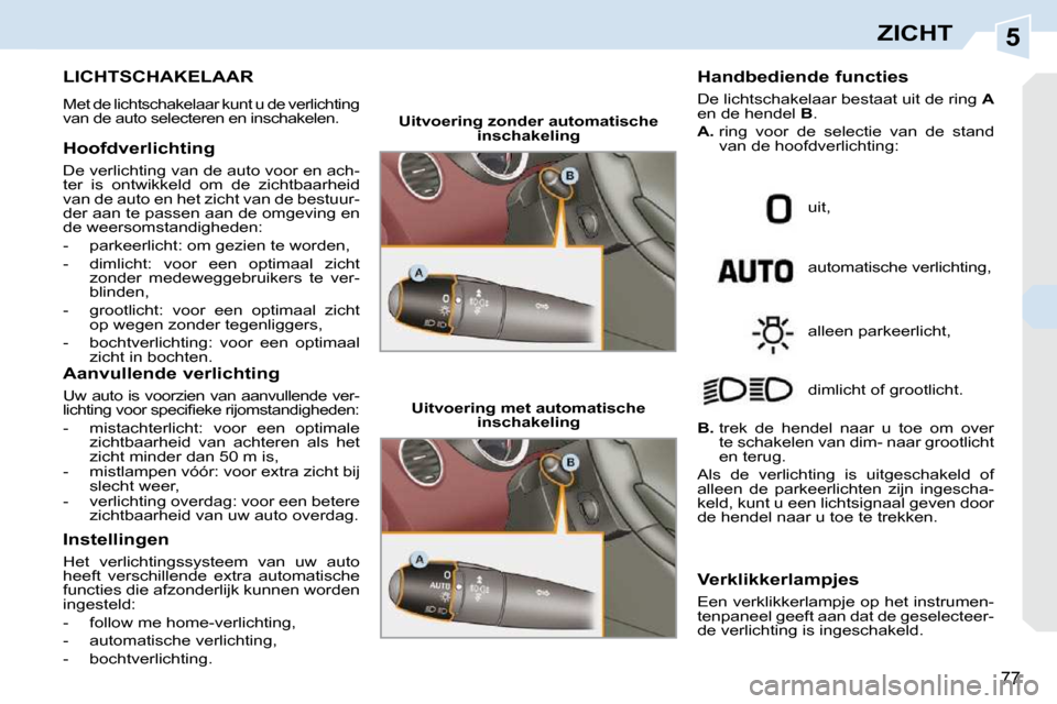 Peugeot 308 CC 2009  Handleiding (in Dutch) 5
77
ZICHT
           LICHTSCHAKELAAR 
 Met de lichtschakelaar kunt u de verlichting  
van de auto selecteren en inschakelen.  
  Hoofdverlichting  
 De verlichting van de auto voor en ach- 
ter  is  