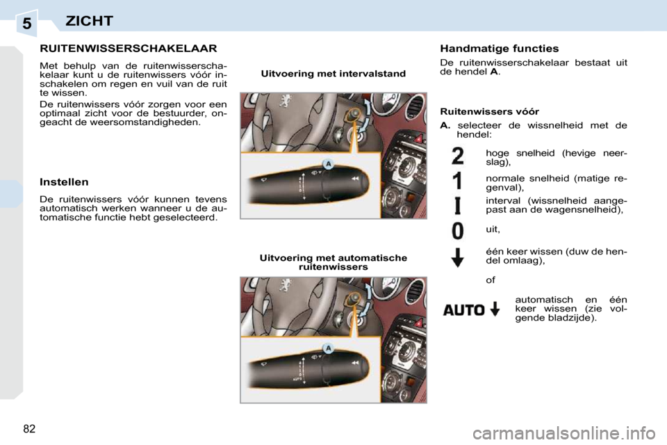 Peugeot 308 CC 2009  Handleiding (in Dutch) 5
82
ZICHT
       RUITENWISSERSCHAKELAAR 
 Met  behulp  van  de  ruitenwisserscha- 
kelaar  kunt  u  de  ruitenwissers  vóór  in-
schakelen om regen en vuil van de ruit 
te wissen.  
 De  ruitenwiss
