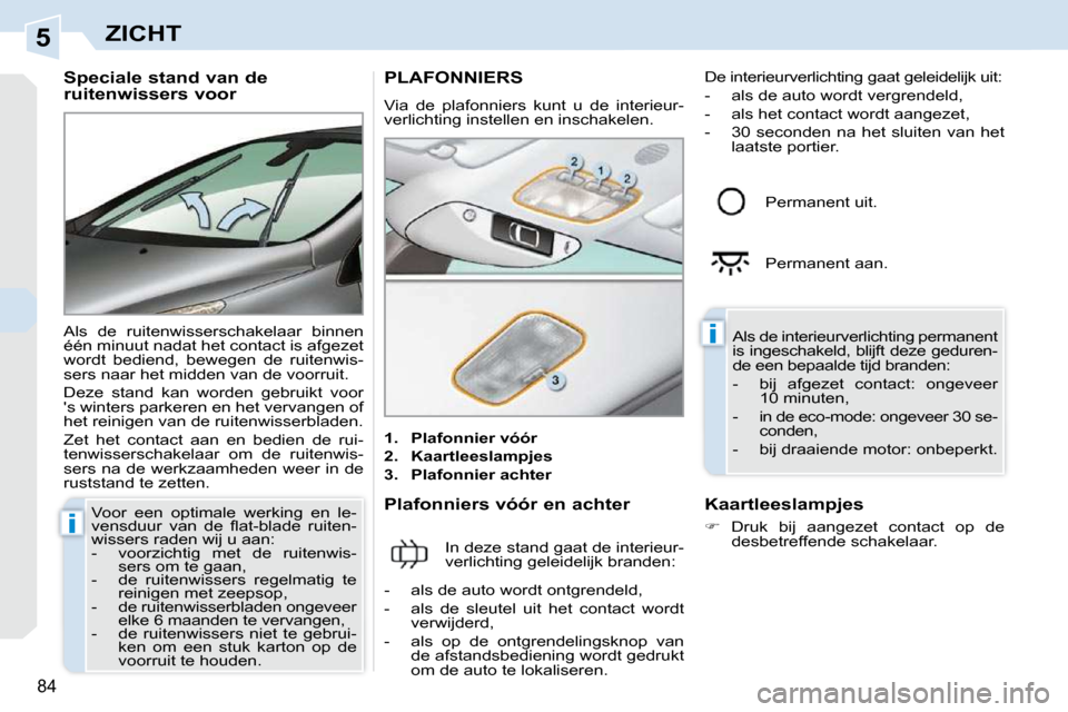Peugeot 308 CC 2009  Handleiding (in Dutch) 5
i
i
84
ZICHT
  Speciale stand van de  
ruitenwissers voor  
 Als  de  ruitenwisserschakelaar  binnen  
één minuut nadat het contact is afgezet 
wordt  bediend,  bewegen  de  ruitenwis-
sers naar h