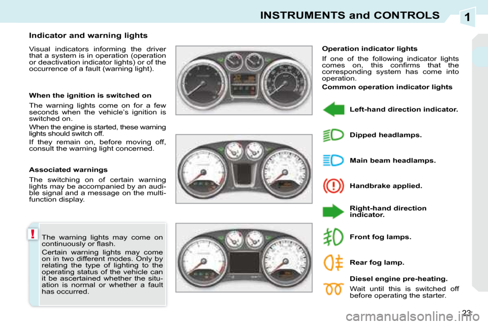 Peugeot 308 CC 2008.5  Owners Manual 1
!
23
INSTRUMENTS and CONTROLS
 The  warning  lights  may  come  on  
�c�o�n�t�i�n�u�o�u�s�l�y� �o�r� �ﬂ� �a�s�h�.�  
 Certain  warning  lights  may  come  
on  in  two  different  modes.  Only  by