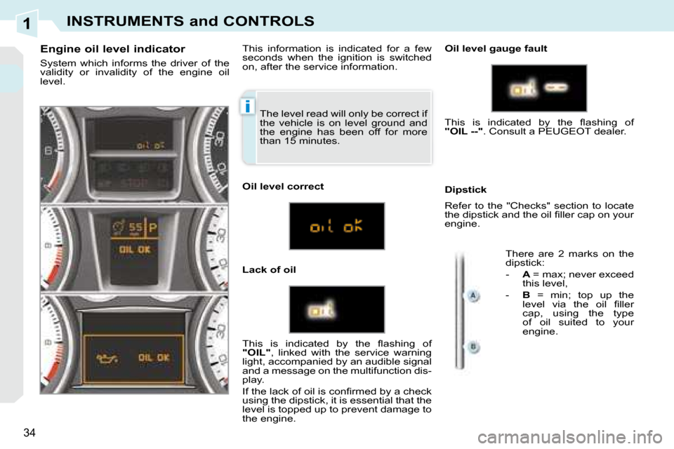 Peugeot 308 CC 2008.5  Owners Manual 1
i
34
INSTRUMENTS and CONTROLS
 The level read will only be correct if  
the  vehicle  is  on  level  ground  and 
the  engine  has  been  off  for  more 
than 15 minutes. 
  Engine oil level indicat