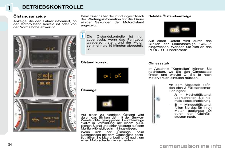 Peugeot 308 CC 2008.5  Betriebsanleitung (in German) 1
i
34
BETRIEBSKONTROLLE
 Die  Ölstandskontrolle  ist  nur  
zuverlässig,  wenn  das  Fahrzeug 
waagerecht  steht  und  der  Motor 
seit mehr als 15 Minuten abgestellt 
ist. 
  Ölstandsanzeige  
 A