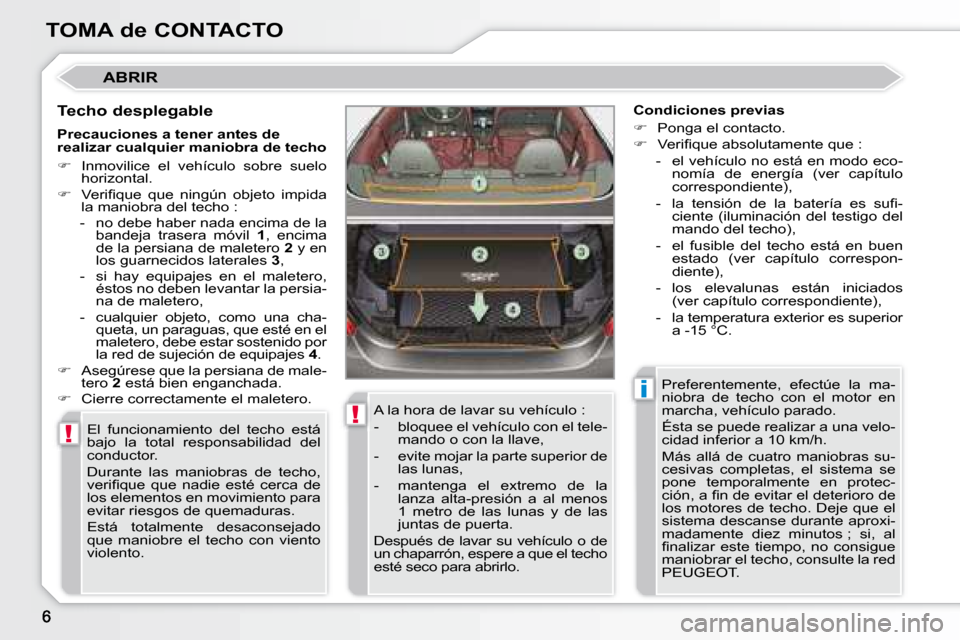 Peugeot 308 CC 2008.5  Manual del propietario (in Spanish) !
!
i
TOMA de CONTACTO
 ABRIR 
  Techo desplegable  El  funcionamiento  del  techo  está  
�b�a�j�o�  �l�a�  �t�o�t�a�l�  �r�e�s�p�o�n�s�a�b�i�l�i�d�a�d�  �d�e�l� 
conductor.  
 Durante  las  maniobr