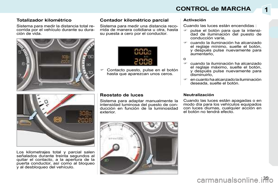 Peugeot 308 CC 2008.5  Manual del propietario (in Spanish) 1
35
CONTROL de MARCHA
  Totalizador kilométrico  
 Sistema para medir la distancia total re- 
corrida por el vehículo durante su dura-
ción de vida.   Reostato de luces  
 Sistema  para  adaptar  