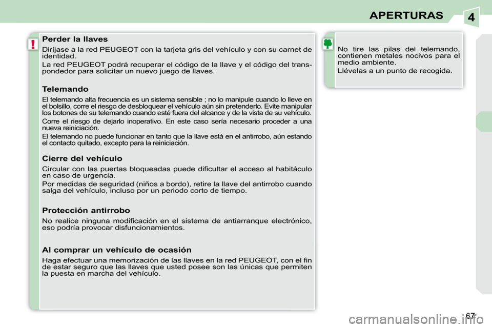 Peugeot 308 CC 2008.5  Manual del propietario (in Spanish) 4
!
67
APERTURAS
  Perder la llaves  
 Diríjase a la red PEUGEOT con la tarjeta gris del vehículo y con su carnet de 
identidad.  
 La red PEUGEOT podrá recuperar el código de la llave y el códig