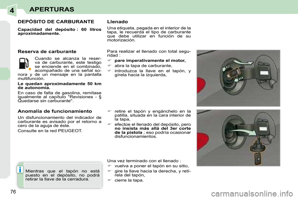 Peugeot 308 CC 2008.5  Manual del propietario (in Spanish) 4
i
76
APERTURAS
 Mientras  que  el  tapón  no  está  
 puesto  en  el  depósito,  no  podrá 
 retirar la llave de la cerradura.  
                   DEPÓSITO DE CARBURANTE 
  
Capacidad  del  de