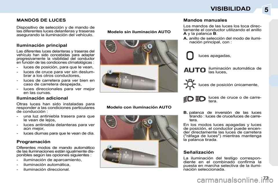 Peugeot 308 CC 2008.5  Manual del propietario (in Spanish) 5
77
VISIBILIDAD
           MANDOS DE LUCES 
 Dispositivo de selección y de mando de  
las diferentes luces delanteras y traseras 
asegurando la iluminación del vehículo.  
  Iluminación principal