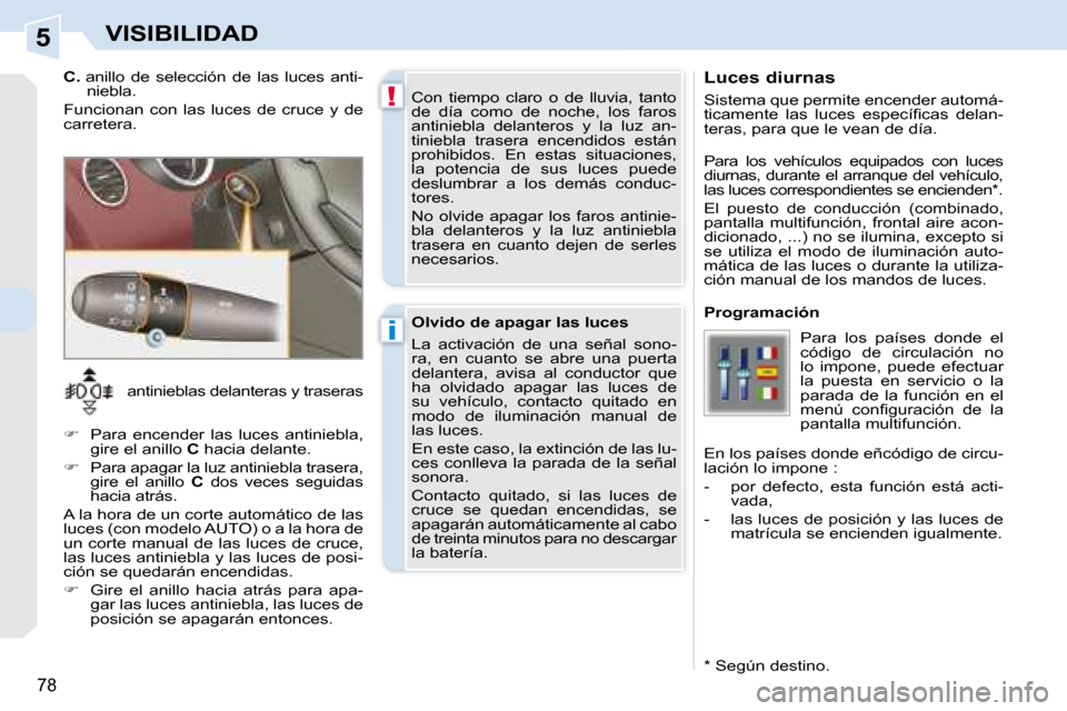 Peugeot 308 CC 2008.5  Manual del propietario (in Spanish) 5
!
i
78
VISIBILIDAD  Luces diurnas  
 Sistema que permite encender automá- 
�t�i�c�a�m�e�n�t�e�  �l�a�s�  �l�u�c�e�s�  �e�s�p�e�c�í�ﬁ� �c�a�s�  �d�e�l�a�n�-
teras, para que le vean de día.  
  *