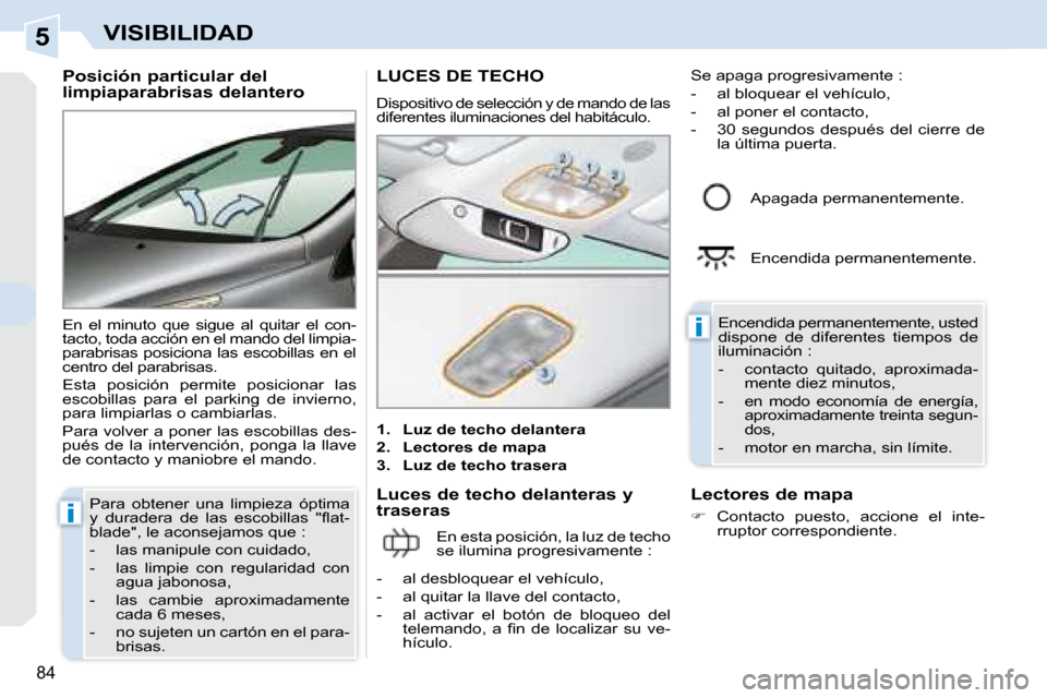 Peugeot 308 CC 2008.5  Manual del propietario (in Spanish) 5
i
i
84
VISIBILIDAD
  Posición particular del  
limpiaparabrisas delantero  
 En  el  minuto  que  sigue  al  quitar  el  con- 
tacto, toda acción en el mando del limpia-
parabrisas  posiciona  las