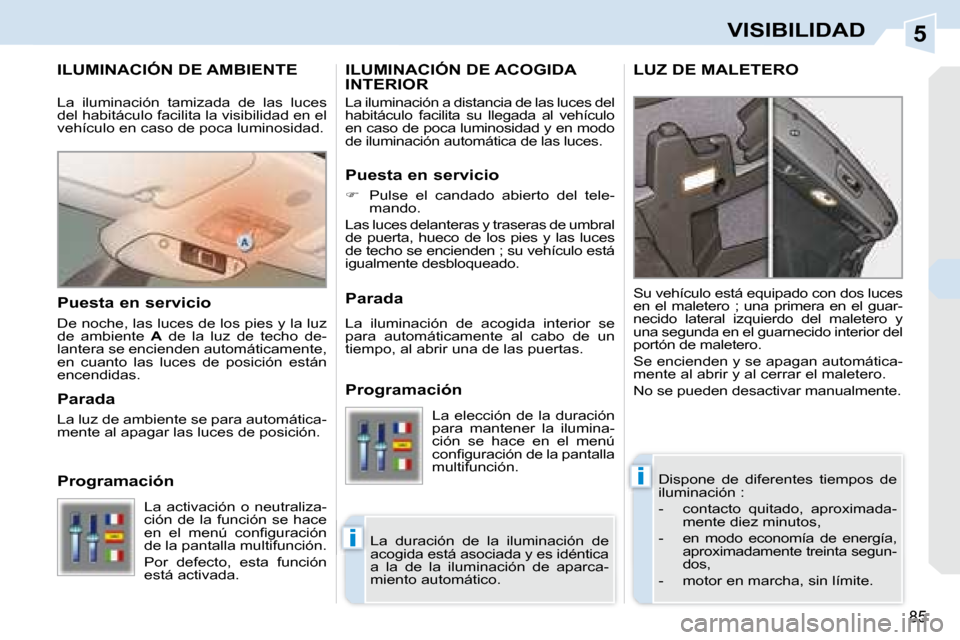 Peugeot 308 CC 2008.5  Manual del propietario (in Spanish) 5
i
i
85
VISIBILIDAD
ILUMINACIÓN DE AMBIENTE 
 Dispone  de  diferentes  tiempos  de  
iluminación :  
   -   contacto  quitado,  aproximada-mente diez minutos, 
  -   en  modo  economía  de  energ