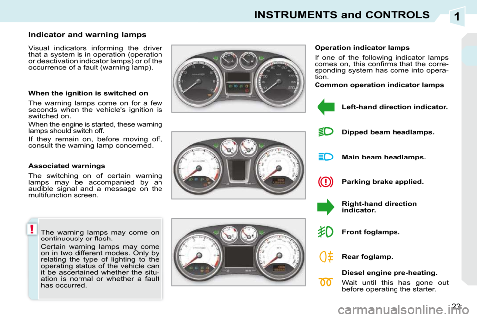 Peugeot 308 CC Dag 2010.5 User Guide 1
!
23
INSTRUMENTS and CONTROLS
 The  warning  lamps  may  come  on  
�c�o�n�t�i�n�u�o�u�s�l�y� �o�r� �ﬂ� �a�s�h�.�  
 Certain  warning  lamps  may  come  
on  in  two  different  modes.  Only  by 

