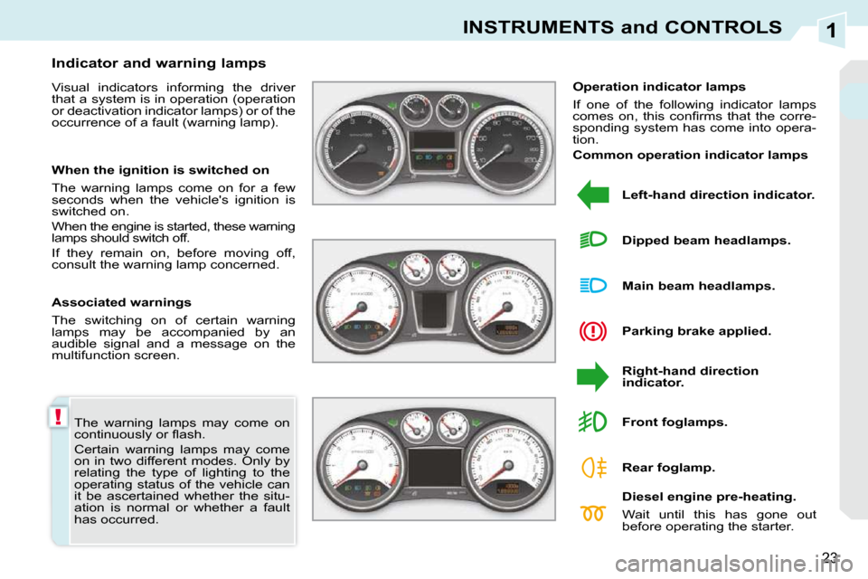 Peugeot 308 CC Dag 2010.5  Owners Manual 1
!
23
INSTRUMENTS and CONTROLS
 The  warning  lamps  may  come  on  
�c�o�n�t�i�n�u�o�u�s�l�y� �o�r� �ﬂ� �a�s�h�.�  
 Certain  warning  lamps  may  come  
on  in  two  different  modes.  Only  by 
