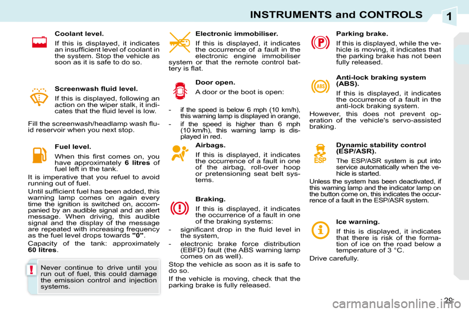 Peugeot 308 CC Dag 2010.5 Owners Guide 1
!
29
INSTRUMENTS and CONTROLS
  Airbags.  
  If  this  is  displayed,  it  indicates  
the occurrence of a fault in one 
of  the  airbag,  roll-over  hoop 
or  pretensioning  seat  belt  sys-
tems. 