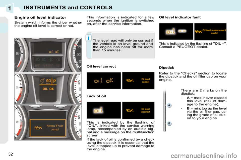 Peugeot 308 CC Dag 2010.5 Owners Guide 1
i
32
INSTRUMENTS and CONTROLS
 The level read will only be correct if  
the  vehicle  is  on  level  ground  and 
the  engine  has  been  off  for  more 
than 15 minutes. 
                Engine oil