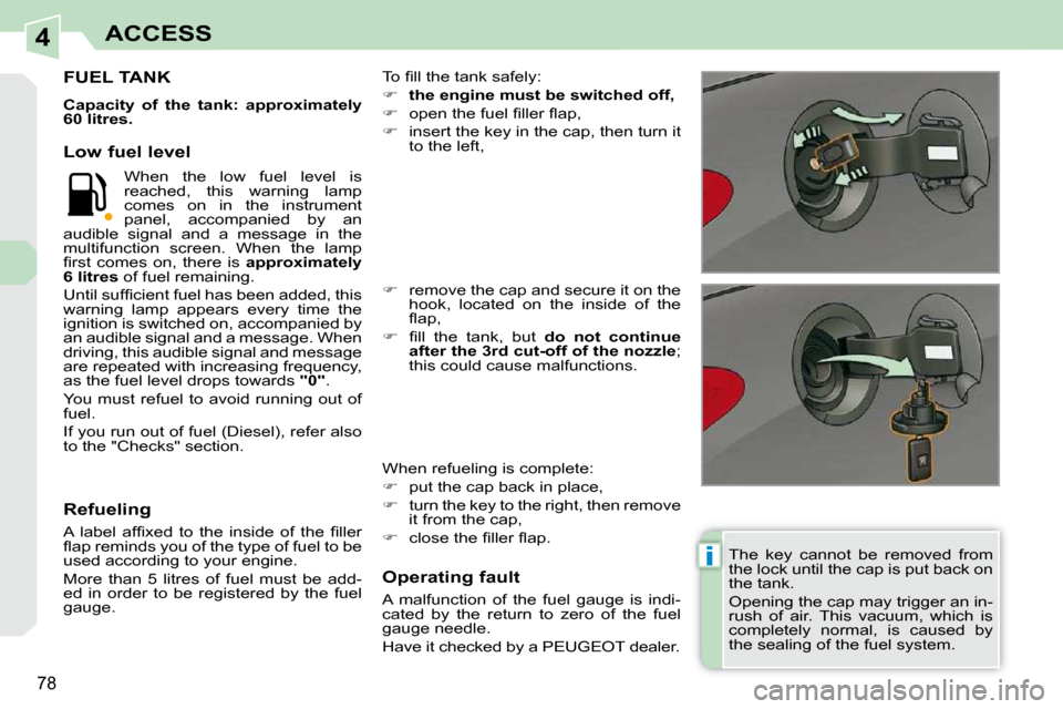 Peugeot 308 CC Dag 2010.5 Manual Online 4
i
78
ACCESS
  The  key  cannot  be  removed  from  
the lock until the cap is put back on 
the tank.  
 Opening the cap may trigger an in- 
rush  of  air.  This  vacuum,  which  is 
completely  norm
