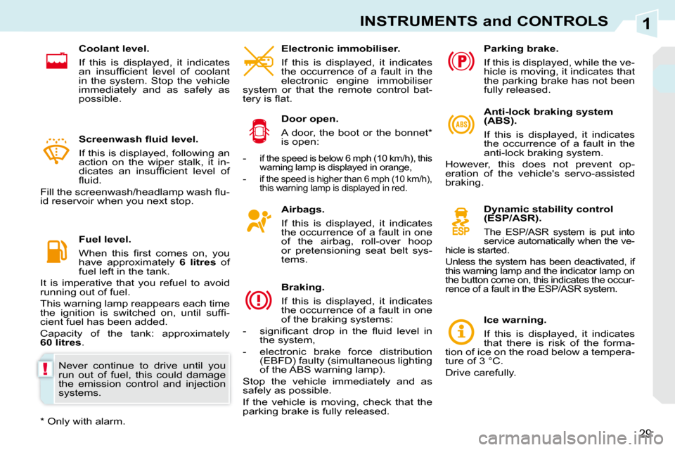 Peugeot 308 CC Dag 2009.5 User Guide 1
!
29
INSTRUMENTS and CONTROLS
  Airbags.  
  If  this  is  displayed,  it  indicates  
the occurrence of a fault in one 
of  the  airbag,  roll-over  hoop 
or  pretensioning  seat  belt  sys-
tems. 