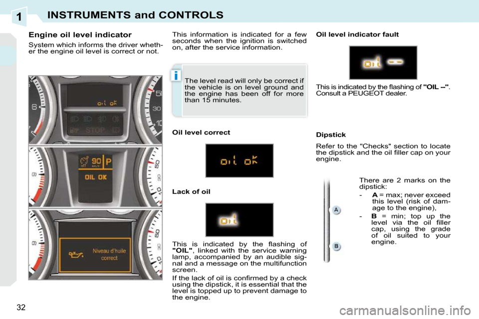 Peugeot 308 CC Dag 2009.5 User Guide 1
i
32
INSTRUMENTS and CONTROLS
 The level read will only be correct if  
the  vehicle  is  on  level  ground  and 
the  engine  has  been  off  for  more 
than 15 minutes. 
                Engine oil