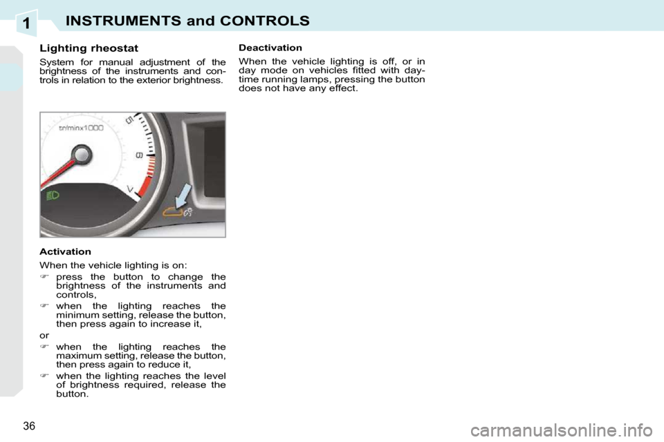 Peugeot 308 CC Dag 2009.5 User Guide 1
36
INSTRUMENTS and CONTROLS
          Lighting rheostat  
 System  for  manual  adjustment  of  the  
brightness  of  the  instruments  and  con-
trols in relation to the exterior brightness.  
  Ac