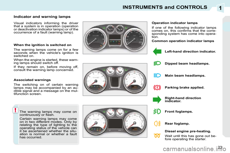 Peugeot 308 CC Dag 2009.5  Owners Manual 1
!
23
INSTRUMENTS and CONTROLS
 The  warning  lamps  may  come  on  
�c�o�n�t�i�n�u�o�u�s�l�y� �o�r� �ﬂ� �a�s�h�.�  
 Certain  warning  lamps  may  come  
on  in  two  different  modes.  Only  by 
