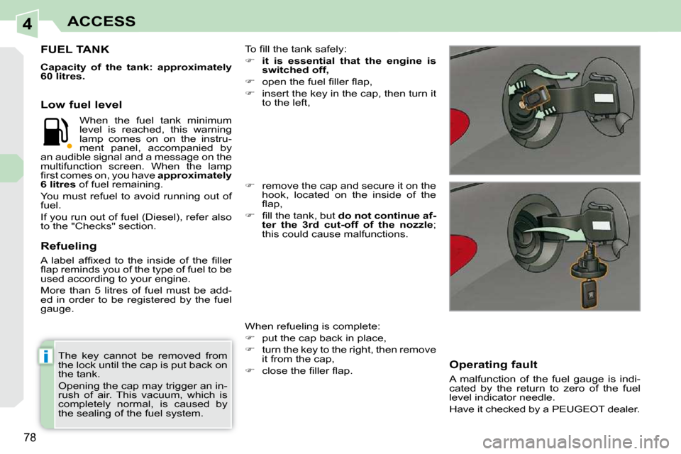 Peugeot 308 CC Dag 2009.5  Owners Manual 4
i
78
ACCESS
  The  key  cannot  be  removed  from  
the lock until the cap is put back on 
the tank.  
 Opening the cap may trigger an in- 
rush  of  air.  This  vacuum,  which  is 
completely  norm