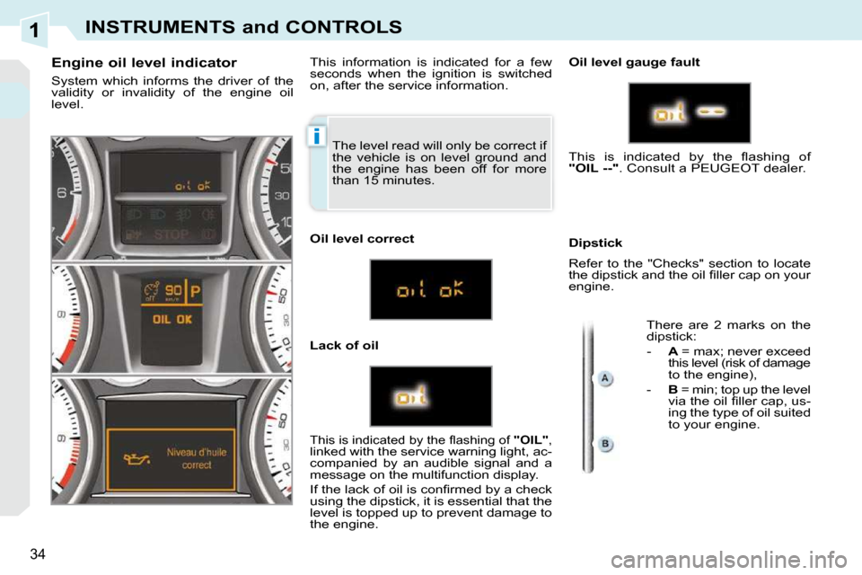 Peugeot 308 CC Dag 2009 User Guide 1
i
34
INSTRUMENTS and CONTROLS
 The level read will only be correct if  
the  vehicle  is  on  level  ground  and 
the  engine  has  been  off  for  more 
than 15 minutes. 
  Engine oil level indicat