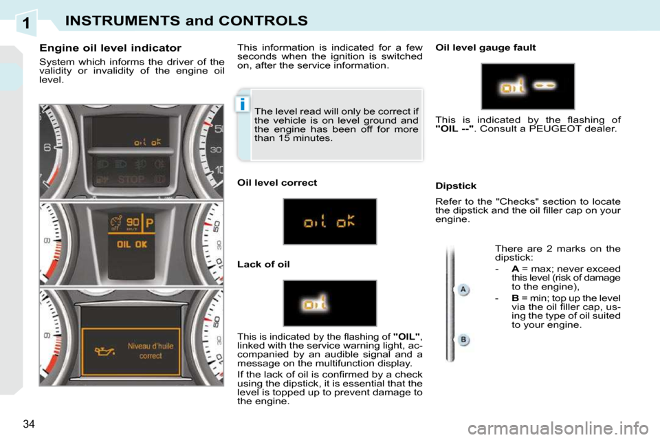 Peugeot 308 CC Dag 2009 Owners Guide 1
i
34
INSTRUMENTS and CONTROLS
 The level read will only be correct if  
the  vehicle  is  on  level  ground  and 
the  engine  has  been  off  for  more 
than 15 minutes. 
  Engine oil level indicat