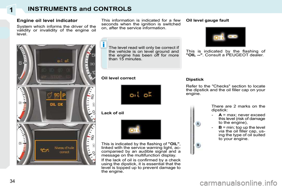 Peugeot 308 CC Dag 2009  Owners Manual 1
i
34
INSTRUMENTS and CONTROLS
 The level read will only be correct if  
the  vehicle  is  on  level  ground  and 
the  engine  has  been  off  for  more 
than 15 minutes. 
  Engine oil level indicat