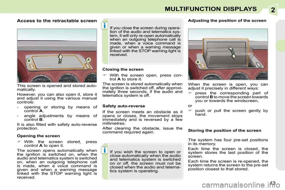 Peugeot 308 CC Dag 2009 User Guide 2
i
i
43
MULTIFUNCTION DISPLAYS
  Access to the retractable screen  
  Opening the screen  
   
�    With  the  screen  stored,  press 
control   A  to open it.  
 The  screen  opens  automatically