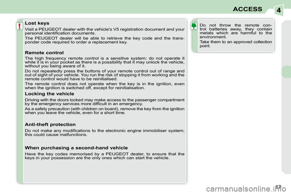 Peugeot 308 CC Dag 2009  Owners Manual 4
!
67
ACCESS
  Lost keys  
 Visit a PEUGEOT dealer with the vehicles V5 registration document and your 
�p�e�r�s�o�n�a�l� �i�d�e�n�t�i�ﬁ� �c�a�t�i�o�n� �d�o�c�u�m�e�n�t�s�.�  
 The  PEUGEOT  deale