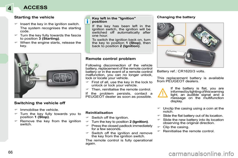 Peugeot 308 CC Dag 2009 Owners Guide 4
i
66
ACCESS
  Starting the vehicle  
   
�    Insert the key in the ignition switch.  
  The  system  recognises  the  starting  code. 
  
�    Turn the key fully towards the fascia 
to positi
