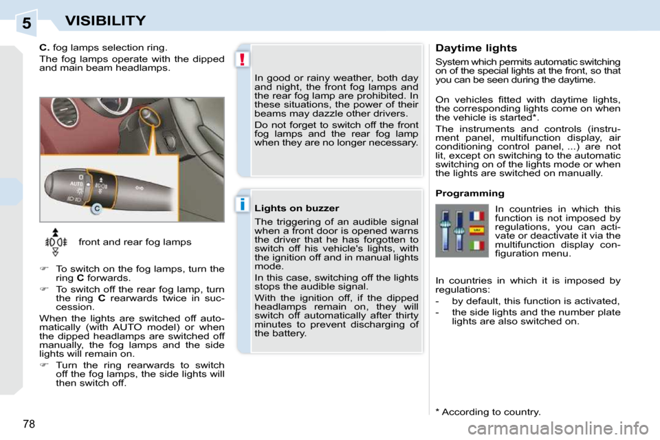 Peugeot 308 CC Dag 2009 Manual Online 5
!
i
78
VISIBILITY
  Daytime lights  
 System which permits automatic switching  
on of the special lights at the front, so that 
you can be seen during the daytime.  
  *   According to country.  
�
