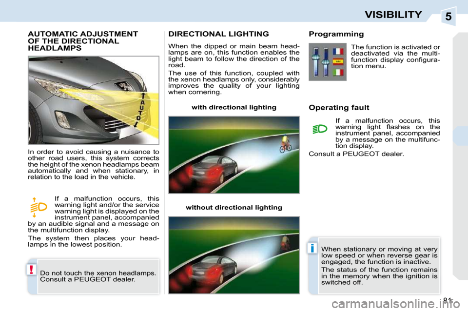 Peugeot 308 CC Dag 2009 Owners Guide 5
!
i
81
VISIBILITY
       AUTOMATIC ADJUSTMENT OF THE DIRECTIONAL HEADLAMPS 
 Do not touch the xenon headlamps. Consult a PEUGEOT dealer. 
 In  order  to  avoid  causing  a  nuisance  to  
other  roa