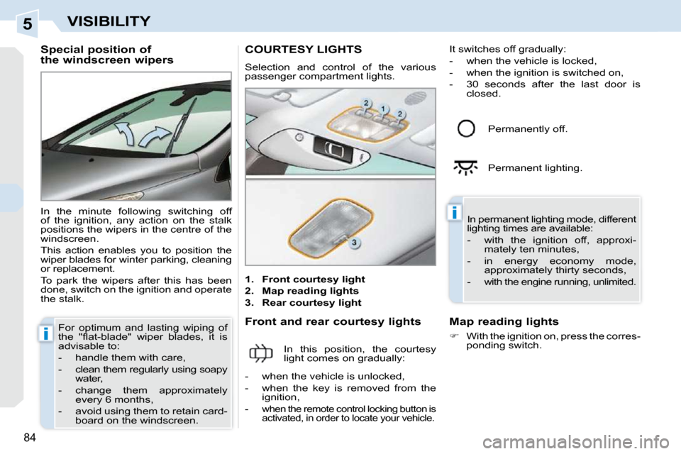 Peugeot 308 CC Dag 2009  Owners Manual 5
i
i
84
VISIBILITY
  Special position of 
the windscreen wipers  
 In  the  minute  following  switching  off  
of  the  ignition,  any  action  on  the  stalk
positions the wipers in the centre of t