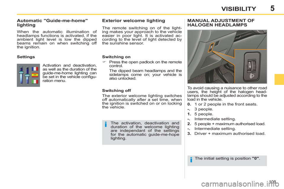 Peugeot 308 SW BL 2013  Owners Manual 5
103
VISIBILITY
   
 
 
 
 
 
Exterior welcome lighting 
 
The remote switching on of the light-
ing makes your approach to the vehicle 
easier in poor light. It is activated ac-
cording to the level