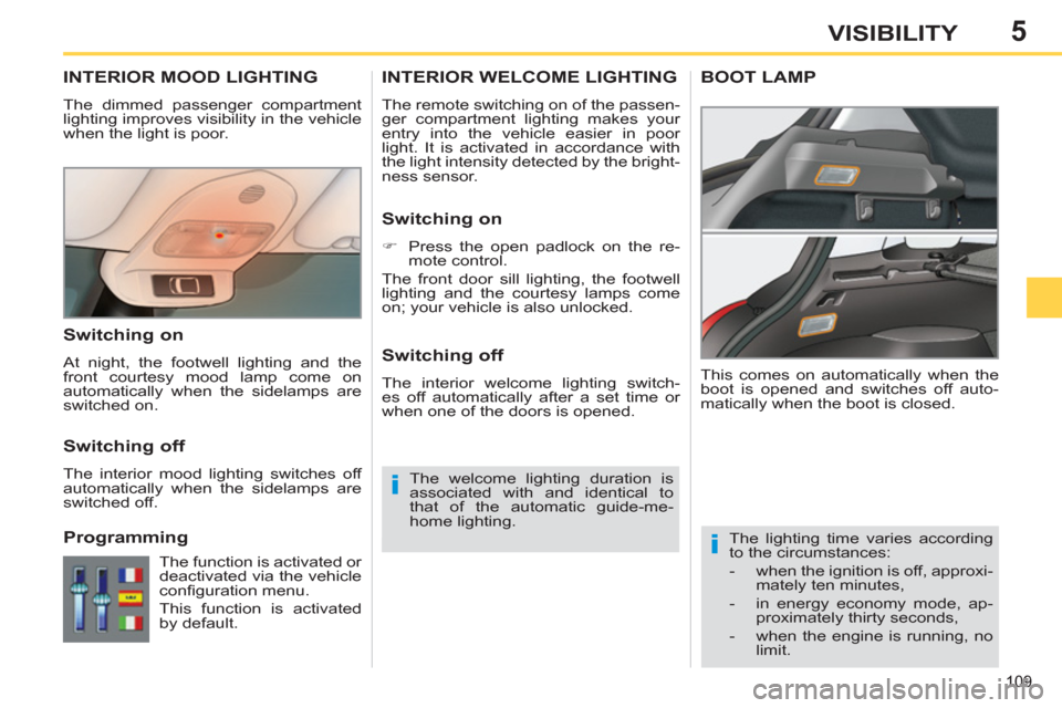 Peugeot 308 SW BL 2013 User Guide 5
109
VISIBILITY
INTERIOR MOOD LIGHTING
  The dimmed passenger compartment 
lighting improves visibility in the vehicle 
when the light is poor. 
   
 
 
 
 
The lighting time varies according 
to the