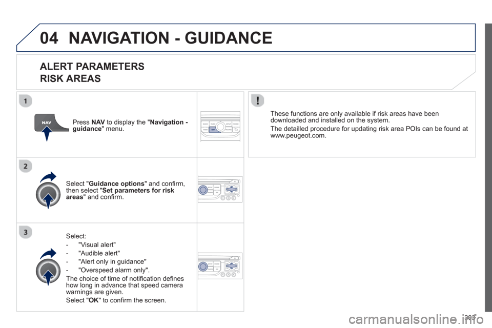 Peugeot 308 SW BL 2013  Owners Manual 303
04NAVIGATION - GUIDANCE 
   
ALERT PARAMETERS 
RISK AREAS
Select:
-  "Vi
sual alert" 
-  "A
udible alert"
-  
"Alert only in guidance" 
-  "
Overspeed alarm only".  
Th
e choice of time of notiﬁ