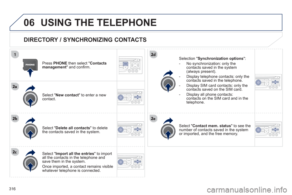 Peugeot 308 SW BL 2013 Owners Manual 316
06USING THE TELEPHONE
DIRECTORY / SYNCHRONIZING CONTACTS
Press PHONE
then select " Contacts
management " and confi rm.
Select "New contact
" to enter a new contact.
Select Peugeot 308 SW BL 2013 Owners Manual 316
06USING THE TELEPHONE
DIRECTORY / SYNCHRONIZING CONTACTS
Press PHONE
then select " Contacts
management " and confi rm.
Select "New contact
" to enter a new contact.
Select