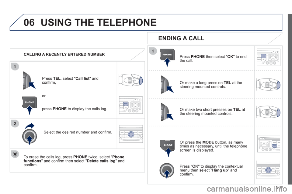 Peugeot 308 SW BL 2013  Owners Manual 319
06USING THE TELEPHONE
   
 
CALLING A RECENTLY ENTERED NUMBER
Pr
ess  TEL, select "Call list" andconﬁ rm, 
Select the desired number and conﬁ rm.
   
To erase the calls lo
g, press PHONE 
 twi