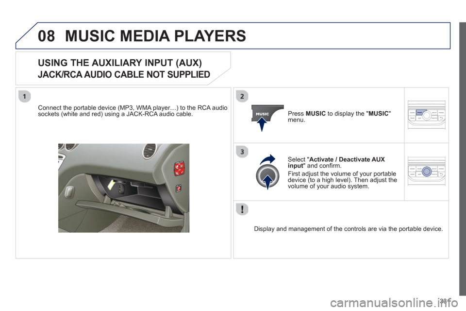 Peugeot 308 SW BL 2013 Owners Manual 331
08MUSIC MEDIA PLAYERS
USING THE AUXILIARY INPUT (AUX)
JACK/RCA AUDIO CABLE NOT SUPPLIED
Connect the portable device (MP3, WMA player…) to the RCA audiosockets (white and red) using a JAC Peugeot 308 SW BL 2013 Owners Manual 331
08MUSIC MEDIA PLAYERS
USING THE AUXILIARY INPUT (AUX)
JACK/RCA AUDIO CABLE NOT SUPPLIED
Connect the portable device (MP3, WMA player…) to the RCA audiosockets (white and red) using a JAC
