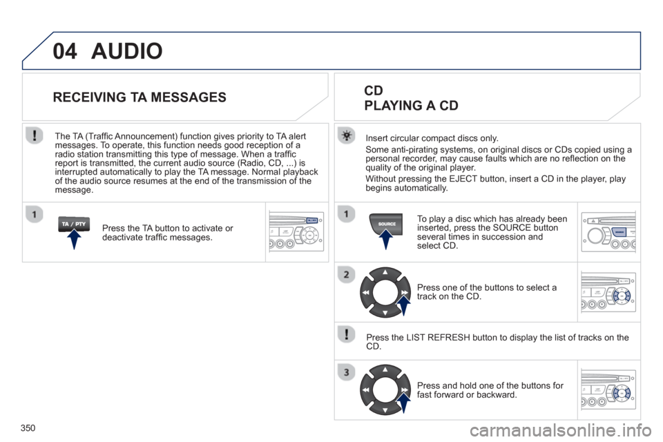 Peugeot 308 SW BL 2013  Owners Manual 350
04  AUDIO 
Insert circular compact discs only.
Some anti-pirating systems, on original discs or CDs copied using a
personal recorder, may cause faults which are no reﬂ ection on the quality of t